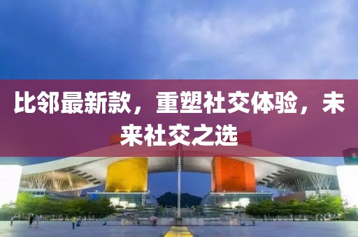 比邻最新款，重塑社交体验，未来社交之选