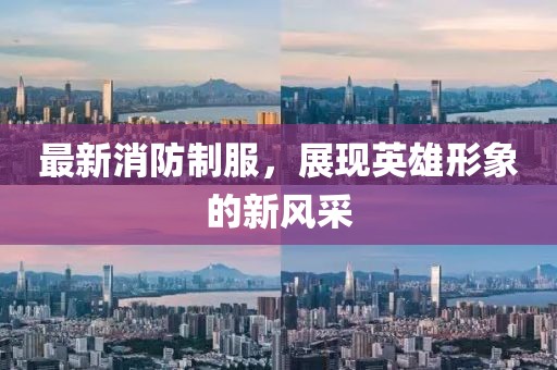 最新消防制服，展现英雄形象的新风采