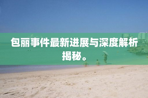 包丽事件最新进展与深度解析揭秘。