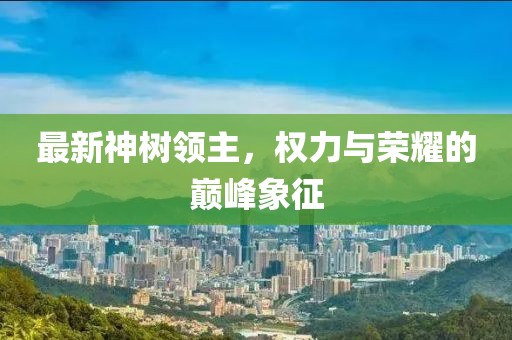 最新神树领主，权力与荣耀的巅峰象征