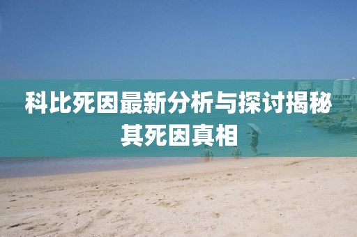 科比死因最新分析与探讨揭秘其死因真相