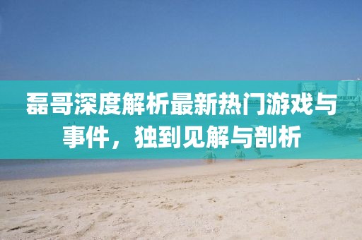 磊哥深度解析最新热门游戏与事件，独到见解与剖析