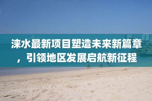 涞水最新项目塑造未来新篇章，引领地区发展启航新征程