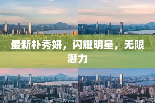 最新朴秀妍，闪耀明星，无限潜力