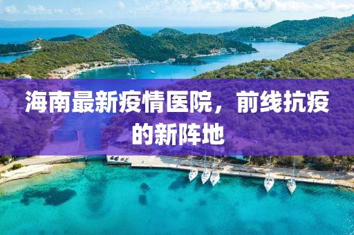 海南最新疫情医院，前线抗疫的新阵地