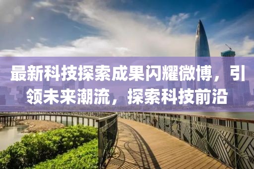 最新科技探索成果闪耀微博，引领未来潮流，探索科技前沿