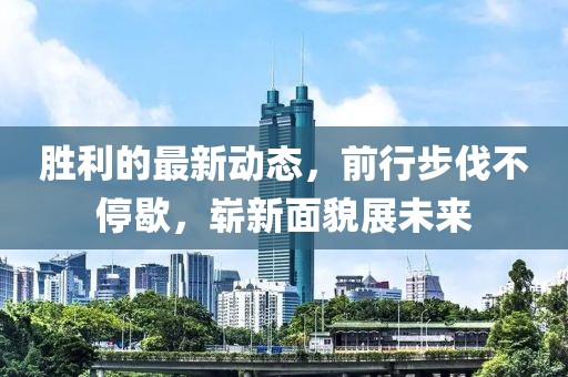 胜利的最新动态，前行步伐不停歇，崭新面貌展未来