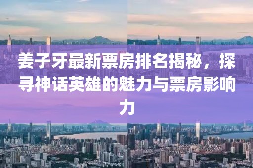 姜子牙最新票房排名揭秘，探寻神话英雄的魅力与票房影响力