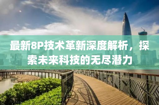 最新8P技术革新深度解析，探索未来科技的无尽潜力