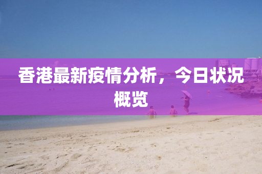 香港最新疫情分析，今日状况概览