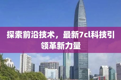 探索前沿技术，最新7cl科技引领革新力量