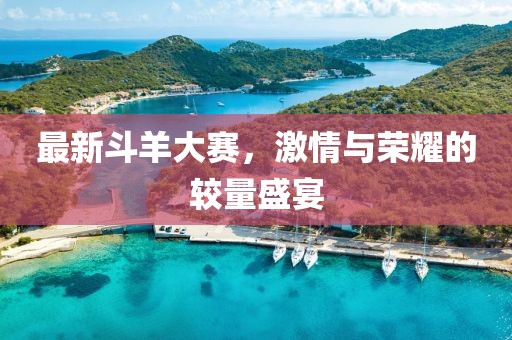 最新斗羊大赛，激情与荣耀的较量盛宴