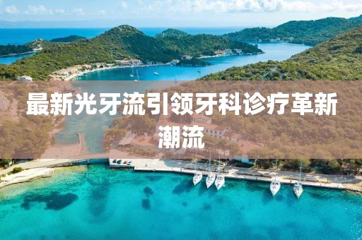 最新光牙流引领牙科诊疗革新潮流