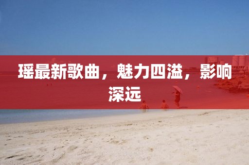 瑶最新歌曲，魅力四溢，影响深远