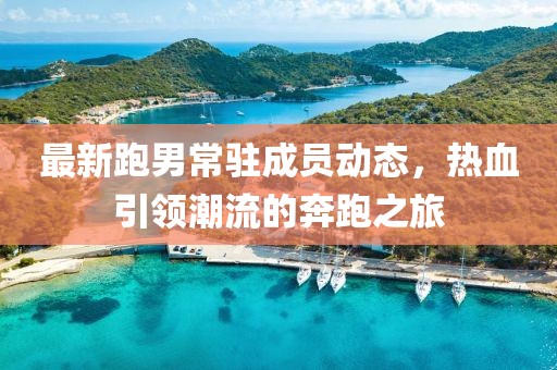 最新跑男常驻成员动态，热血引领潮流的奔跑之旅