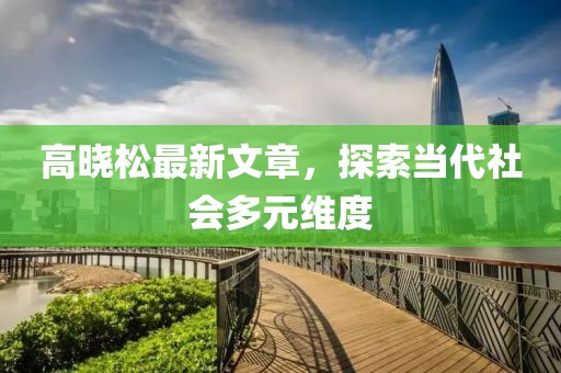 高晓松最新文章，探索当代社会多元维度