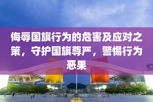 侮辱国旗行为的危害及应对之策，守护国旗尊严，警惕行为恶果