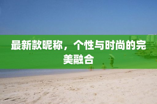 最新款昵称，个性与时尚的完美融合
