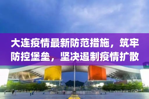 大连疫情最新防范措施，筑牢防控堡垒，坚决遏制疫情扩散