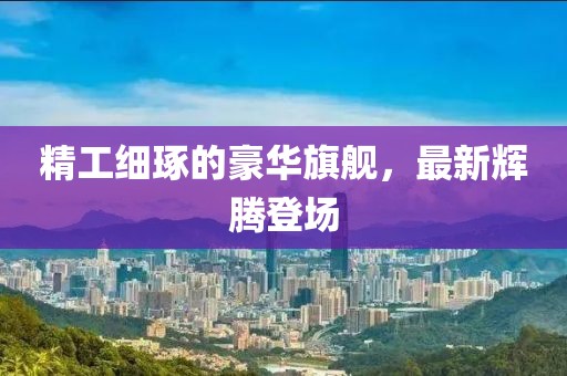 精工细琢的豪华旗舰，最新辉腾登场