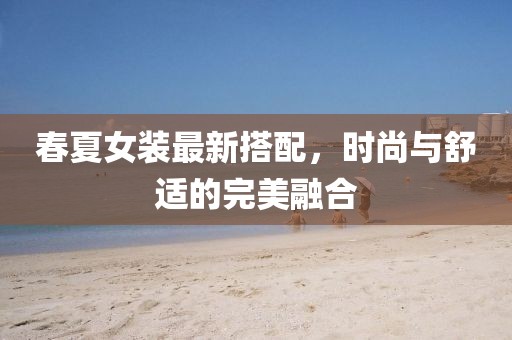 春夏女装最新搭配，时尚与舒适的完美融合