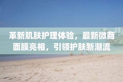 革新肌肤护理体验，最新微商面膜亮相，引领护肤新潮流