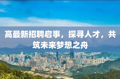 高最新招聘启事，探寻人才，共筑未来梦想之舟