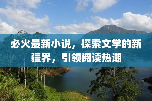 必火最新小说，探索文学的新疆界，引领阅读热潮
