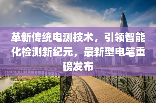 革新传统电测技术，引领智能化检测新纪元，最新型电笔重磅发布