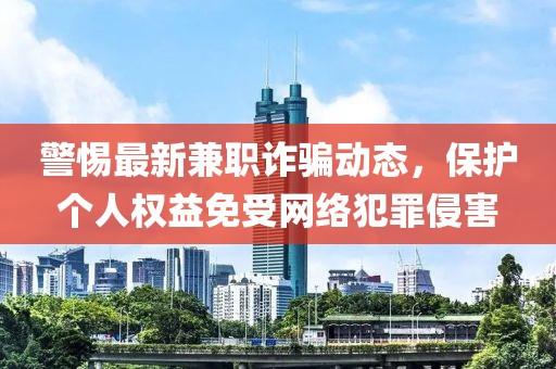 警惕最新兼职诈骗动态，保护个人权益免受网络犯罪侵害