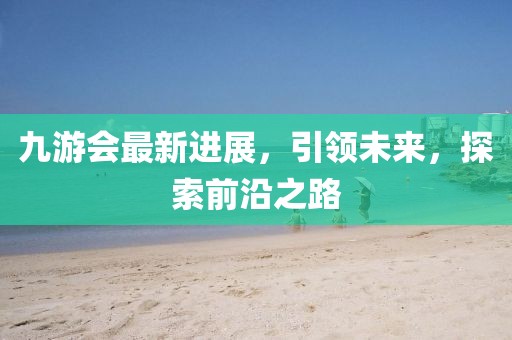 九游会最新进展，引领未来，探索前沿之路