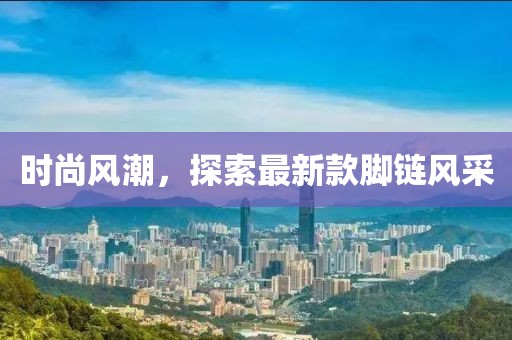 时尚风潮，探索最新款脚链风采