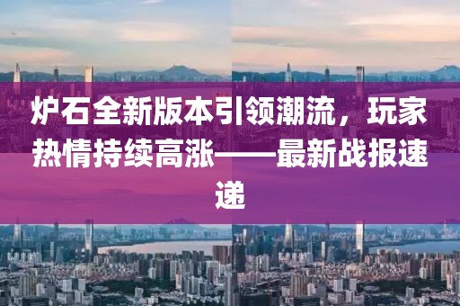 炉石全新版本引领潮流，玩家热情持续高涨——最新战报速递