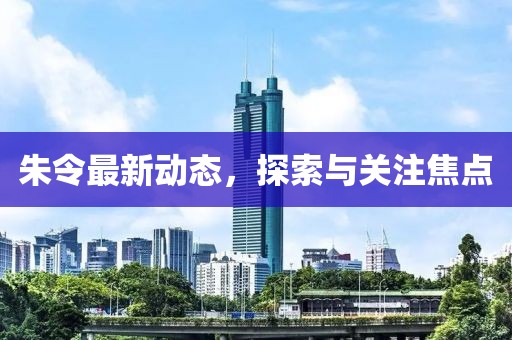 朱令最新动态，探索与关注焦点