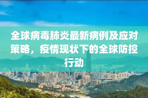 全球病毒肺炎最新病例及应对策略，疫情现状下的全球防控行动