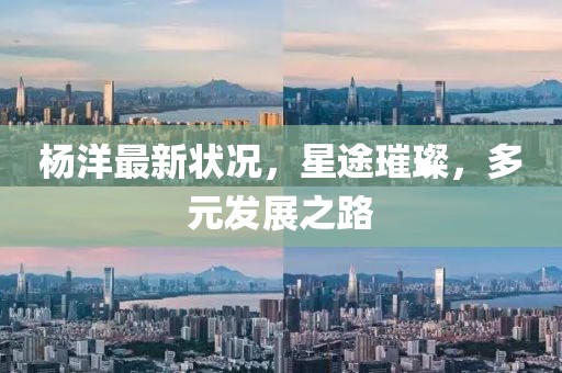 杨洋最新状况，星途璀璨，多元发展之路