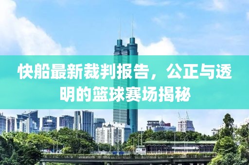 快船最新裁判报告，公正与透明的篮球赛场揭秘