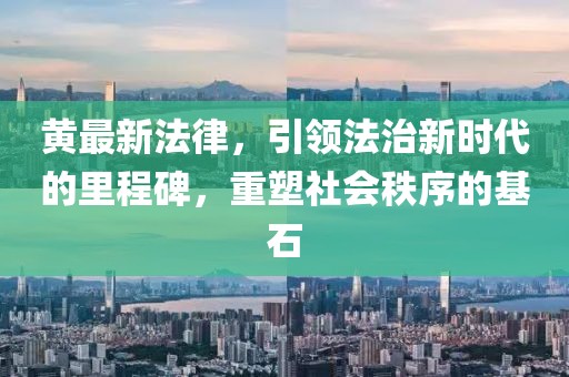 黄最新法律，引领法治新时代的里程碑，重塑社会秩序的基石