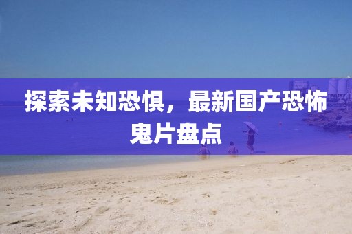 探索未知恐惧，最新国产恐怖鬼片盘点