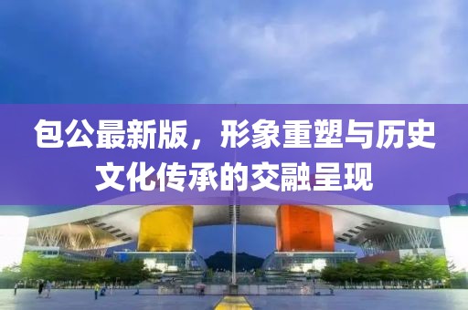 包公最新版，形象重塑与历史文化传承的交融呈现