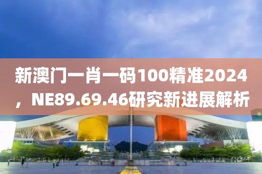 新澳门一肖一码100精准2024，NE89.69.46研究新进展解析