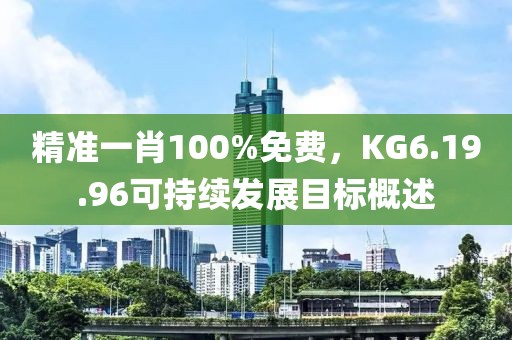 精准一肖100%免费，KG6.19.96可持续发展目标概述