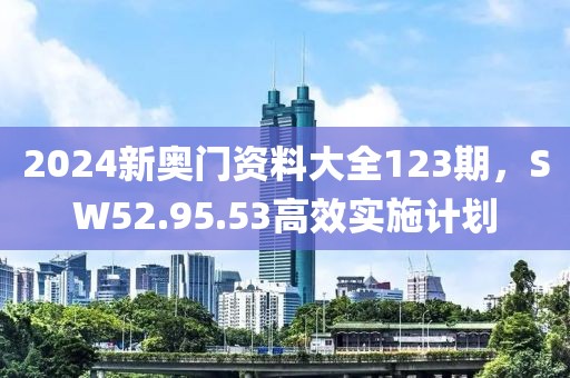 2024新奥门资料大全123期，SW52.95.53高效实施计划