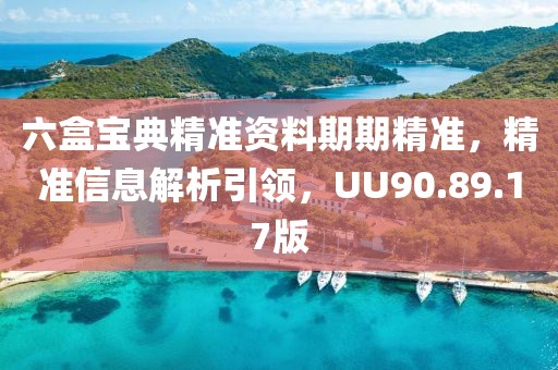 六盒宝典精准资料期期精准，精准信息解析引领，UU90.89.17版