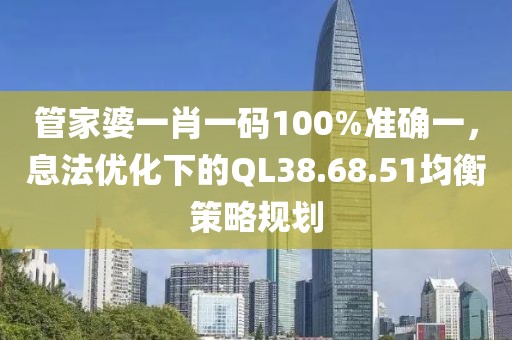 管家婆一肖一码100%准确一，息法优化下的QL38.68.51均衡策略规划