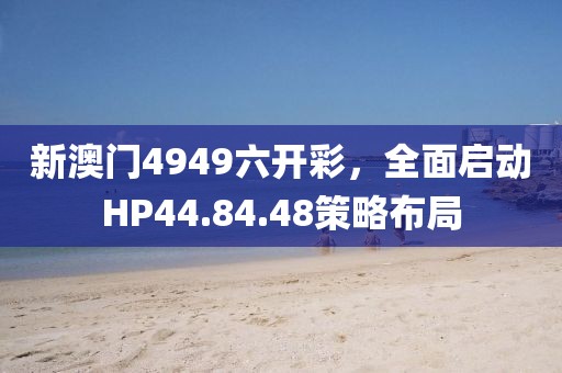 新澳门4949六开彩，全面启动HP44.84.48策略布局