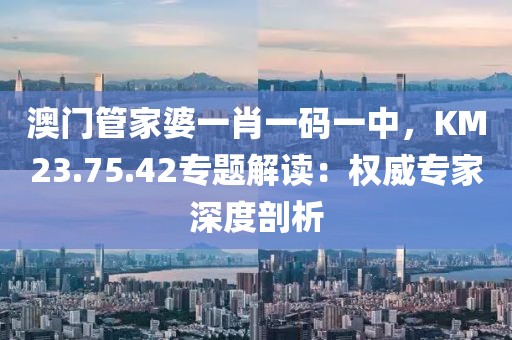 澳门管家婆一肖一码一中，KM23.75.42专题解读：权威专家深度剖析