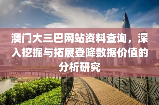 澳门大三巴网站资料查询，深入挖掘与拓展登降数据价值的分析研究