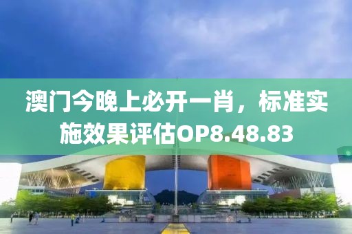 澳门今晚上必开一肖，标准实施效果评估OP8.48.83