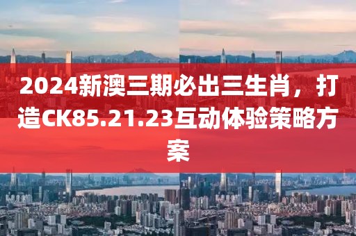 2024新澳三期必出三生肖，打造CK85.21.23互动体验策略方案